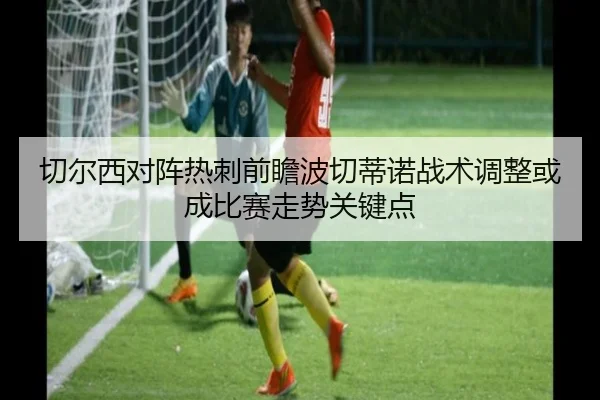切尔西对阵热刺前瞻波切蒂诺战术调整或成比赛走势关键点