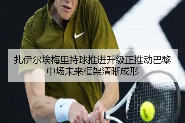 扎伊尔埃梅里持球推进升级正推动巴黎中场未来框架清晰成形