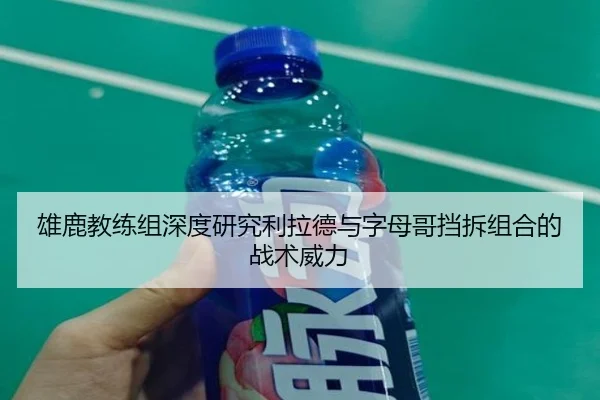 雄鹿教练组深度研究利拉德与字母哥挡拆组合的战术威力
