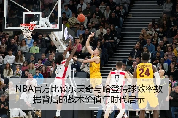 NBA官方比较东契奇与哈登持球效率数据背后的战术价值与时代启示
