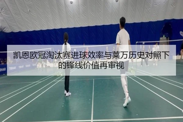 凯恩欧冠淘汰赛进球效率与莱万历史对照下的锋线价值再审视