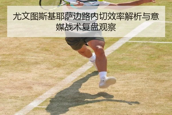 尤文图斯基耶萨边路内切效率解析与意媒战术复盘观察