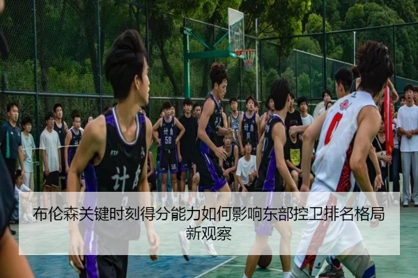 布伦森关键时刻得分能力如何影响东部控卫排名格局新观察