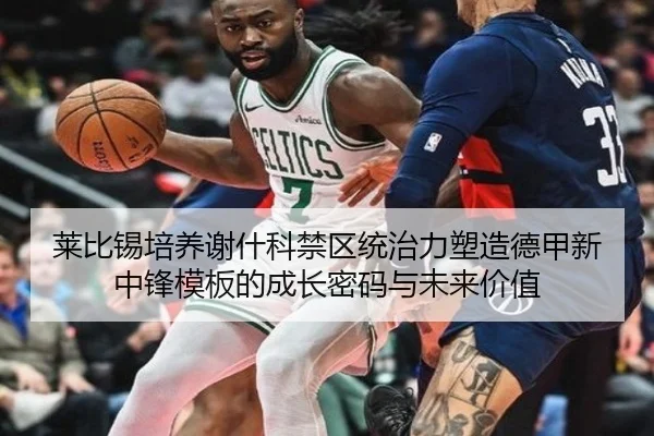 莱比锡培养谢什科禁区统治力塑造德甲新中锋模板的成长密码与未来价值