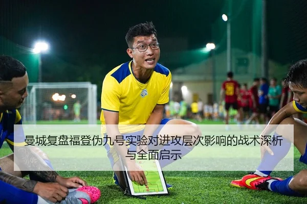 曼城复盘福登伪九号实验对进攻层次影响的战术深析与全面启示