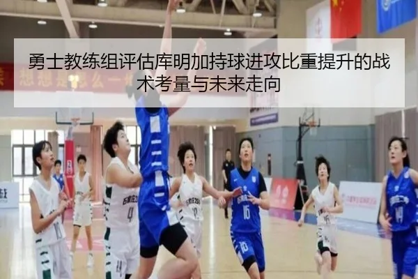 勇士教练组评估库明加持球进攻比重提升的战术考量与未来走向