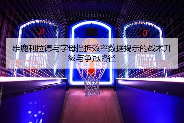 雄鹿利拉德与字母挡拆效率数据揭示的战术升级与争冠路径