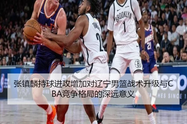 张镇麟持球进攻增加对辽宁男篮战术升级与CBA竞争格局的深远意义