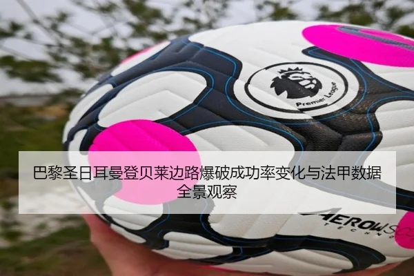 巴黎圣日耳曼登贝莱边路爆破成功率变化与法甲数据全景观察