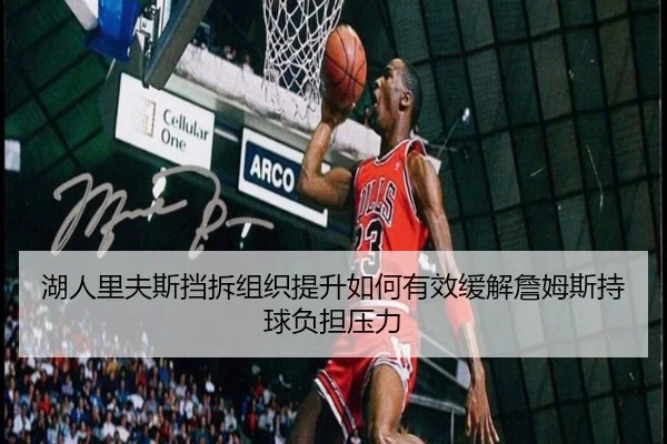 湖人里夫斯挡拆组织提升如何有效缓解詹姆斯持球负担压力
