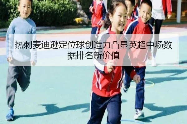 热刺麦迪逊定位球创造力凸显英超中场数据排名新价值
