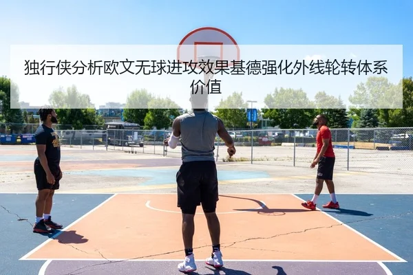 独行侠分析欧文无球进攻效果基德强化外线轮转体系价值