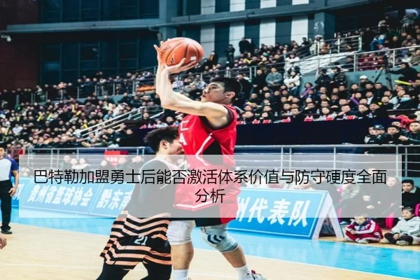 巴特勒加盟勇士后能否激活体系价值与防守硬度全面分析